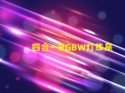 四合一RGBW灯珠是什么意思？那个厂家的四合一RGBW灯珠质量好？